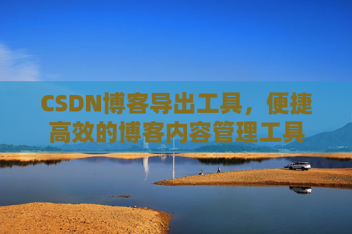 CSDN博客导出工具，便捷高效的博客内容管理工具